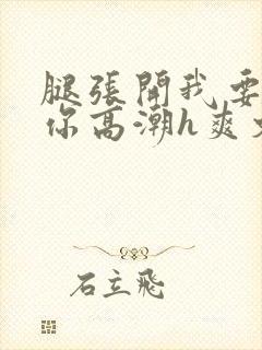 腿张开我要添到你高潮h爽文