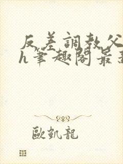 反差调教父女高h笔趣阁最新章节