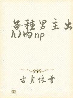 各种男主出轨(h)肉np
