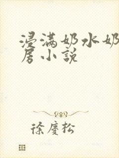 浸满奶水奶汁奶房小说