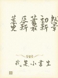 叶辰萧初然刚刚更新最新章节列表是