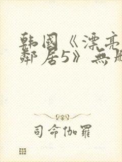 韩国《漂亮的女邻居5》无删减版