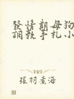 发情期母狗囚禁调教手札小说在线阅读