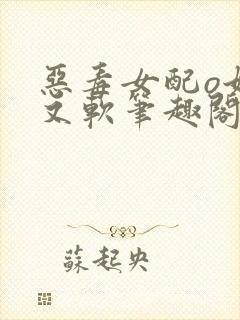 恶毒女配o她娇又软笔趣阁