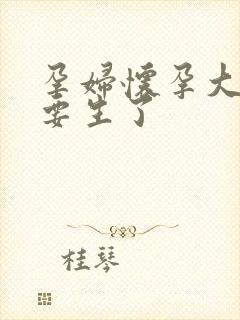 孕妇怀孕大肚子要生了