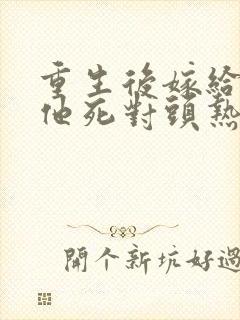 重生后嫁给渣男他死对头热播短剧