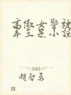 高傲女警被绑玩弄玉足小说