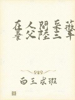 在人间采薇阿铭养父陆三平