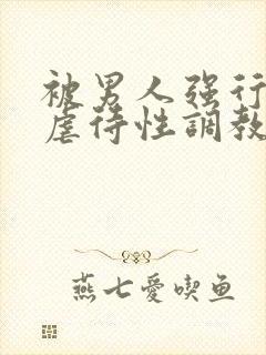 被男人强行捆绑虐待性调教