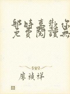 那时喜欢你全文免费阅读无弹窗