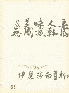 《美味人妻3》无删减韩国