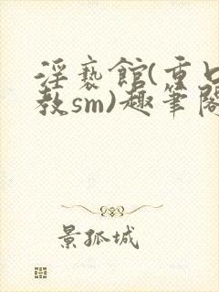 淫亵馆(重口调教sm)趣笔阁