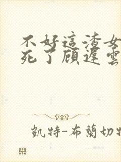 不好这渣女要虐死了顾迟云的小说