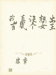 我真没想出名啊有几个女主