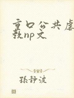 重口公共虐肉调教np文