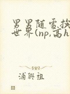 男男随处挨c的世界(np,高h)封面