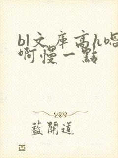 bl文库高h嗯啊慢一点