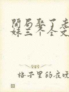 开局娶了老婆姐妹三个全文免费阅读