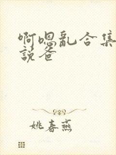 啊嗯乱合集h小说爸