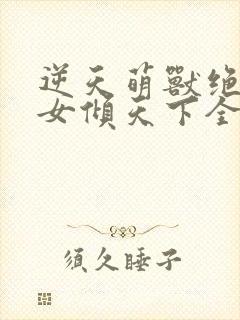 逆天萌兽绝世妖女倾天下全集完整