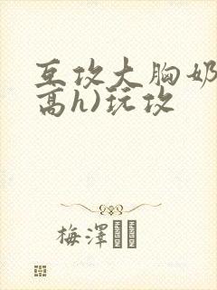 互攻大胸奶汁(高h)玩攻