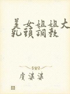 美女姐姐大力吸乳头调教