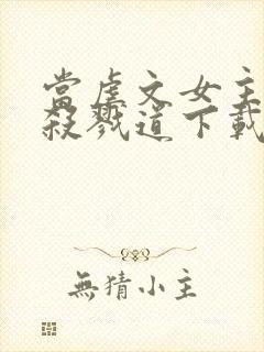 当虐文女主修了杀戮道下载txt完整版