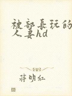 被部长玩的漂亮人妻hd