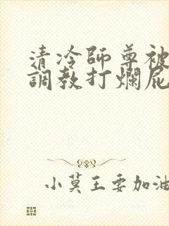 清冷师尊被公开调教打烂屁股