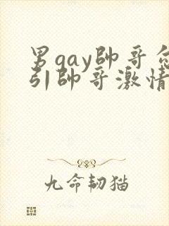 男gay帅哥勾引帅哥激情视频