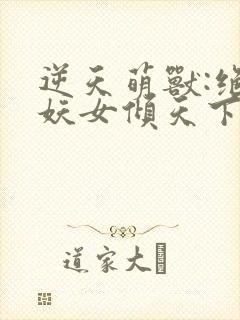 逆天萌兽:绝世妖女倾天下初一见月