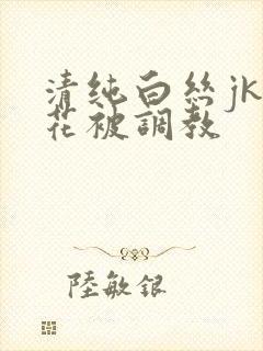 清纯白丝jk校花被调教