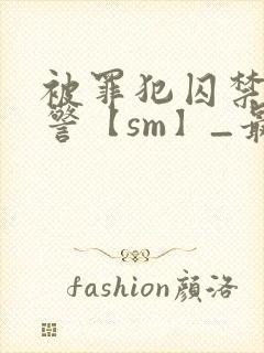 被罪犯囚禁的刑警【sm】_最新章节