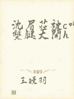 沈眉庄被c呻吟双腿大开h