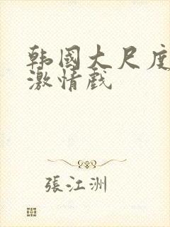 韩国大尺度床戏激情戏