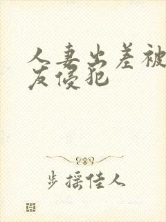 人妻出差被夫朋友侵犯