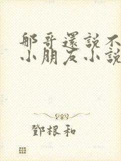 那哥还说不喜欢小朋友小说在线阅读