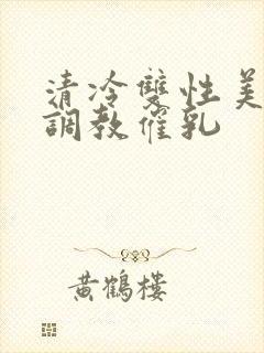 清冷双性美人被调教催乳