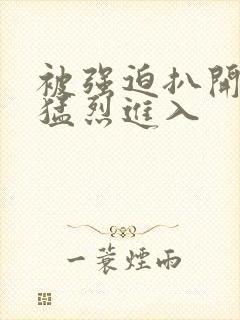 被强迫扒开双腿猛烈进入