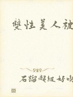 双性美人被玩弄