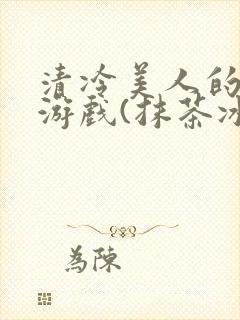 清冷美人的神奇游戏(抹茶冰沙)全文
