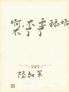 啊,不要舔啊受不了了