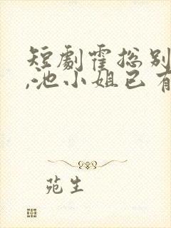 短剧霍总别虐了,池小姐已有新欢