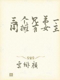 三个兄弟一起共同拥有女主的小说名