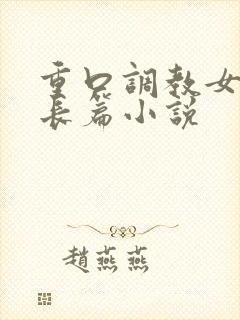 重口调教女虐女长篇小说