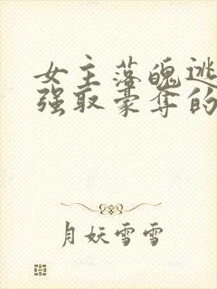 女主落魄逃难被强取豪夺的古言