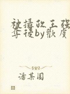 被摄政王强取豪夺后by欢虞笔趣阁