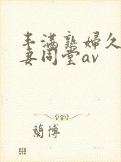 丰满熟妇久久人妻同堂av