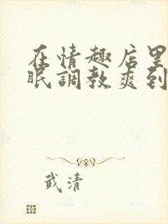 在情趣店里被催眠调教爽到失禁的小