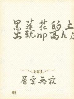 黑莲花的上位(出轨np高h虐男